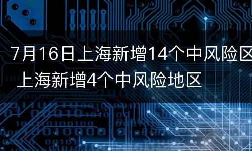 7月16日上海新增14个中风险区 上海新增4个中风险地区