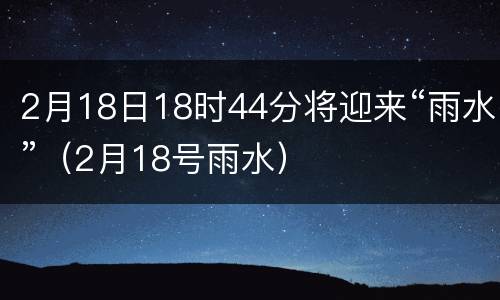 2月18日18时44分将迎来“雨水”（2月18号雨水）