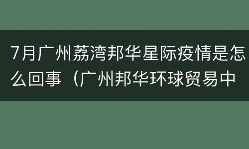 7月广州荔湾邦华星际疫情是怎么回事（广州邦华环球贸易中心）