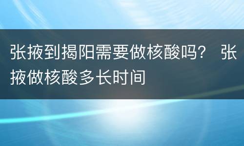 张掖到揭阳需要做核酸吗？ 张掖做核酸多长时间