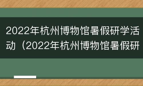 2022年杭州博物馆暑假研学活动（2022年杭州博物馆暑假研学活动有哪些）