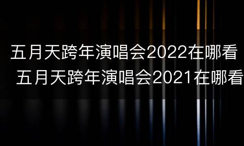 五月天跨年演唱会2022在哪看 五月天跨年演唱会2021在哪看