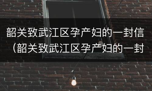 韶关致武江区孕产妇的一封信（韶关致武江区孕产妇的一封信内容）