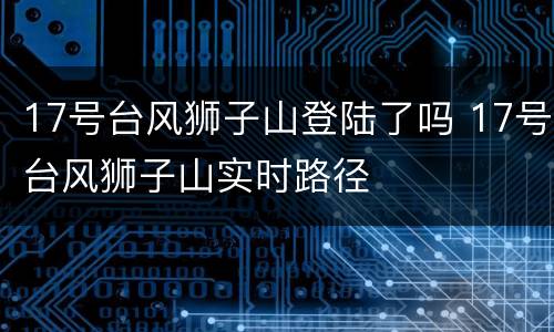 17号台风狮子山登陆了吗 17号台风狮子山实时路径