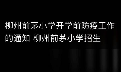 柳州前茅小学开学前防疫工作的通知 柳州前茅小学招生