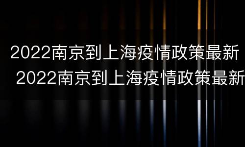 2022南京到上海疫情政策最新 2022南京到上海疫情政策最新