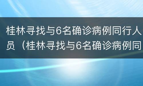 桂林寻找与6名确诊病例同行人员（桂林寻找与6名确诊病例同行人员轨迹）