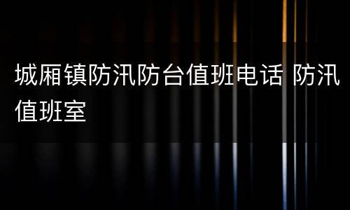 城厢镇防汛防台值班电话 防汛值班室