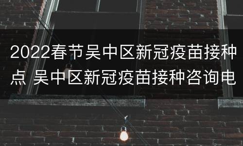 2022春节吴中区新冠疫苗接种点 吴中区新冠疫苗接种咨询电话
