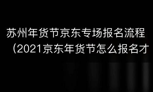 苏州年货节京东专场报名流程（2021京东年货节怎么报名才更好）