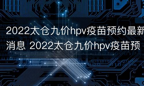 2022太仓九价hpv疫苗预约最新消息 2022太仓九价hpv疫苗预约最新消息电话