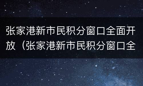 张家港新市民积分窗口全面开放（张家港新市民积分窗口全面开放了吗）