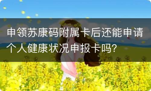 申领苏康码附属卡后还能申请个人健康状况申报卡吗？