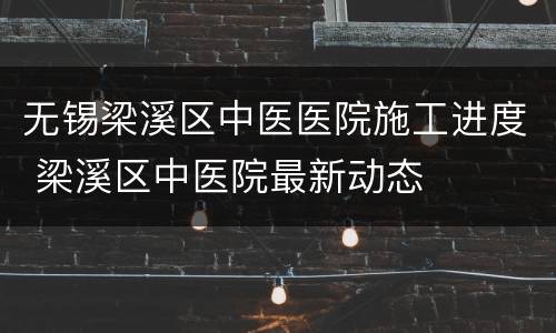 无锡梁溪区中医医院施工进度 梁溪区中医院最新动态