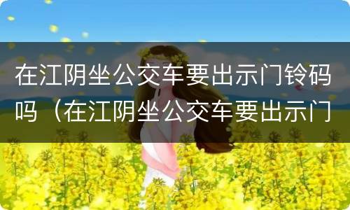 在江阴坐公交车要出示门铃码吗（在江阴坐公交车要出示门铃码吗怎么办）
