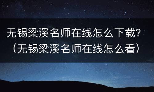 无锡梁溪名师在线怎么下载？（无锡梁溪名师在线怎么看）