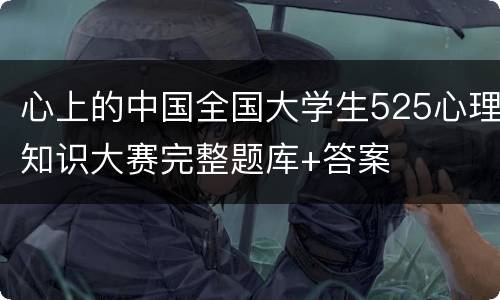 心上的中国全国大学生525心理知识大赛完整题库+答案