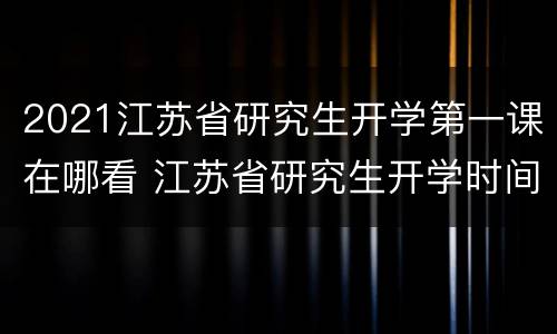 2021江苏省研究生开学第一课在哪看 江苏省研究生开学时间