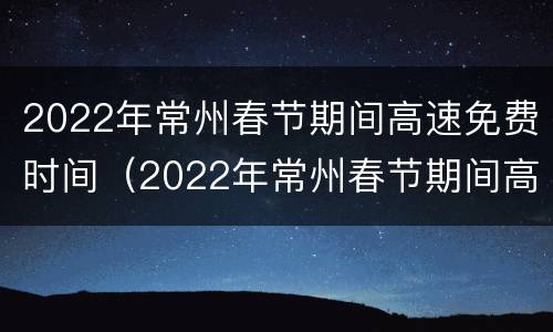 2022年常州春节期间高速免费时间（2022年常州春节期间高速免费时间是几点）