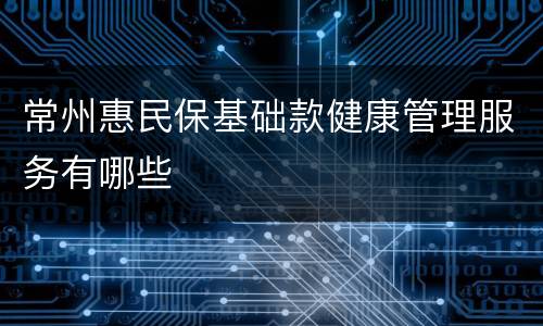 常州惠民保基础款健康管理服务有哪些