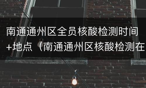 南通通州区全员核酸检测时间+地点（南通通州区核酸检测在哪里做）