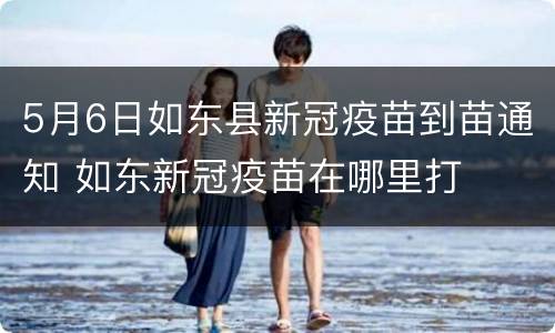 5月6日如东县新冠疫苗到苗通知 如东新冠疫苗在哪里打