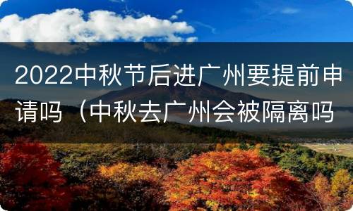 2022中秋节后进广州要提前申请吗（中秋去广州会被隔离吗）