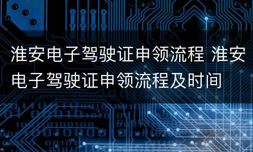 淮安电子驾驶证申领流程 淮安电子驾驶证申领流程及时间