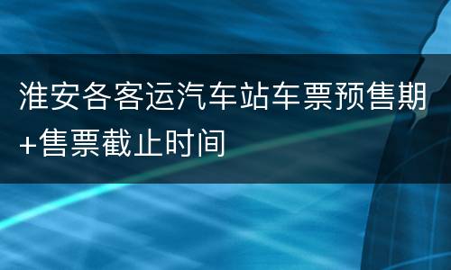 淮安各客运汽车站车票预售期+售票截止时间