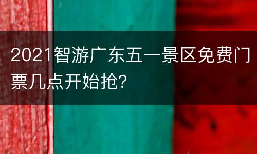 2021智游广东五一景区免费门票几点开始抢？