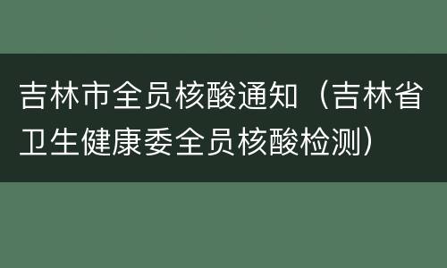 吉林市全员核酸通知（吉林省卫生健康委全员核酸检测）