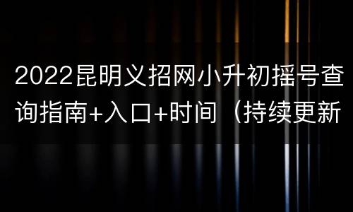 2022昆明义招网小升初摇号查询指南+入口+时间（持续更新）