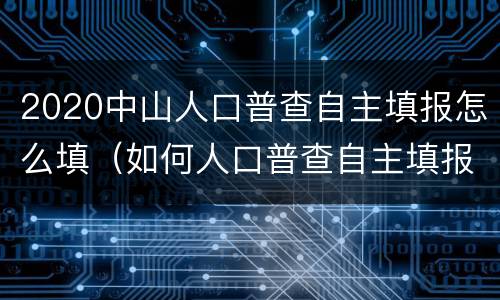 2020中山人口普查自主填报怎么填（如何人口普查自主填报）