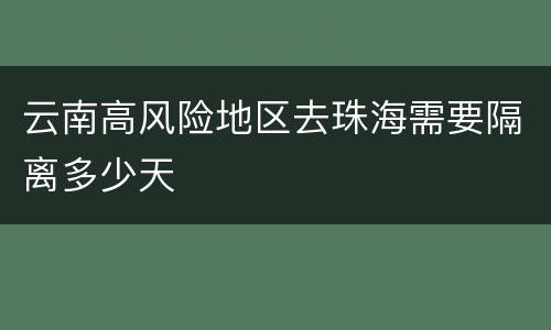 云南高风险地区去珠海需要隔离多少天