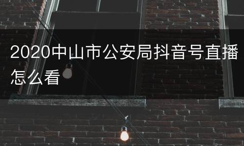 2020中山市公安局抖音号直播怎么看