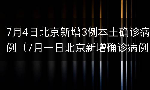 7月4日北京新增3例本土确诊病例（7月一日北京新增确诊病例）
