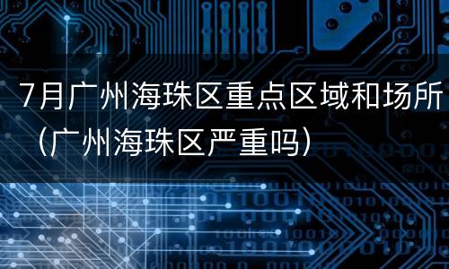 7月广州海珠区重点区域和场所（广州海珠区严重吗）
