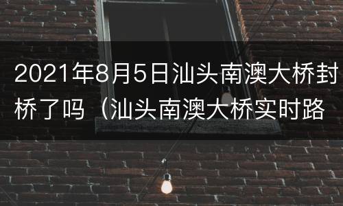 2021年8月5日汕头南澳大桥封桥了吗（汕头南澳大桥实时路况）