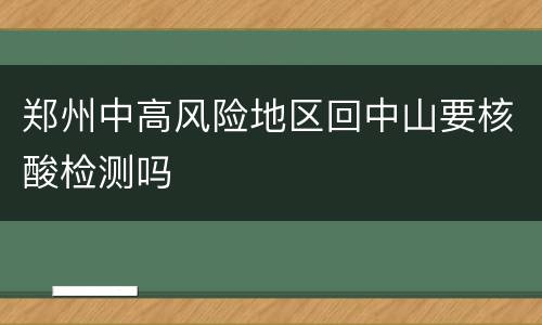 郑州中高风险地区回中山要核酸检测吗