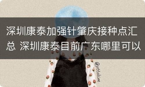 深圳康泰加强针肇庆接种点汇总 深圳康泰目前广东哪里可以打