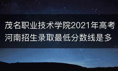 茂名职业技术学院2021年高考河南招生录取最低分数线是多少？