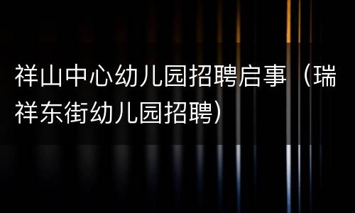 祥山中心幼儿园招聘启事（瑞祥东街幼儿园招聘）