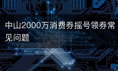 中山2000万消费券摇号领券常见问题
