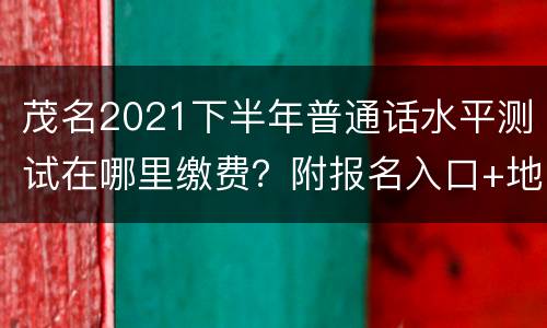 茂名2021下半年普通话水平测试在哪里缴费？附报名入口+地址