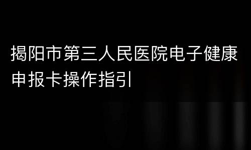 揭阳市第三人民医院电子健康申报卡操作指引