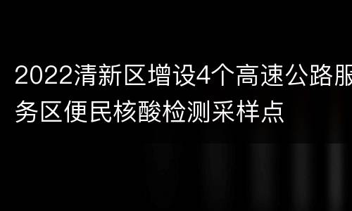 2022清新区增设4个高速公路服务区便民核酸检测采样点