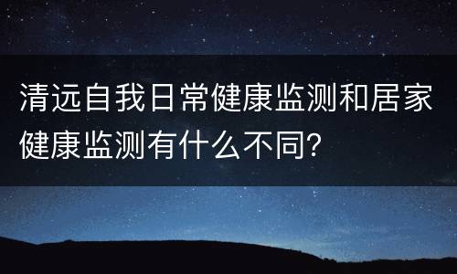 清远自我日常健康监测和居家健康监测有什么不同？