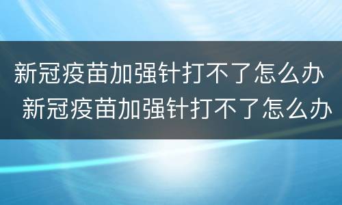 新冠疫苗加强针打不了怎么办 新冠疫苗加强针打不了怎么办呀