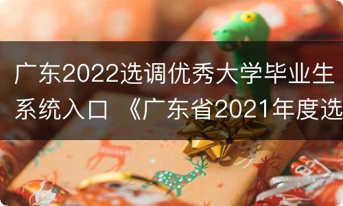 广东2022选调优秀大学毕业生系统入口 《广东省2021年度选调优秀大学毕业生职位表》
