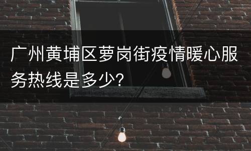 广州黄埔区萝岗街疫情暖心服务热线是多少？